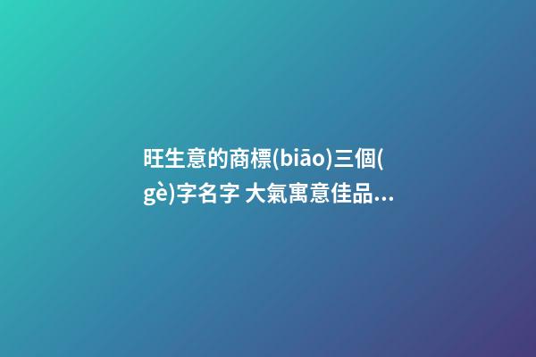 旺生意的商標(biāo)三個(gè)字名字 大氣寓意佳品牌名,起名之家